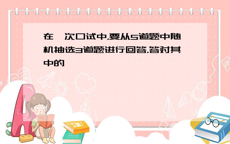 在一次口试中，要从5道题中随机抽选3道题进行回答，答对其中的