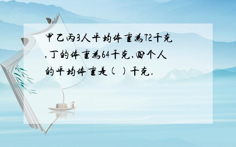 甲乙丙3人平均体重为72千克,丁的体重为64千克,四个人的平均体重是()千克.