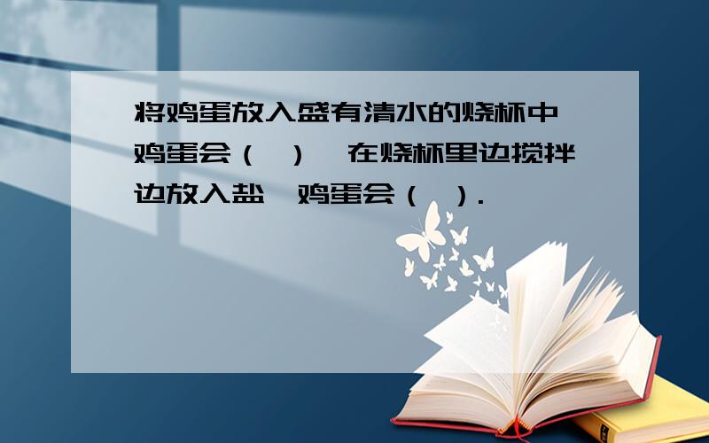 将鸡蛋放入盛有清水的烧杯中,鸡蛋会（ ）,在烧杯里边搅拌边放入盐,鸡蛋会（ ）.