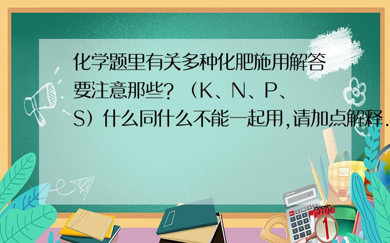 化学题里有关多种化肥施用解答要注意那些? （K、N、P、S）什么同什么不能一起用,请加点解释.