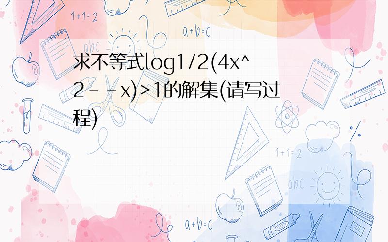 求不等式log1/2(4x^2--x)>1的解集(请写过程)