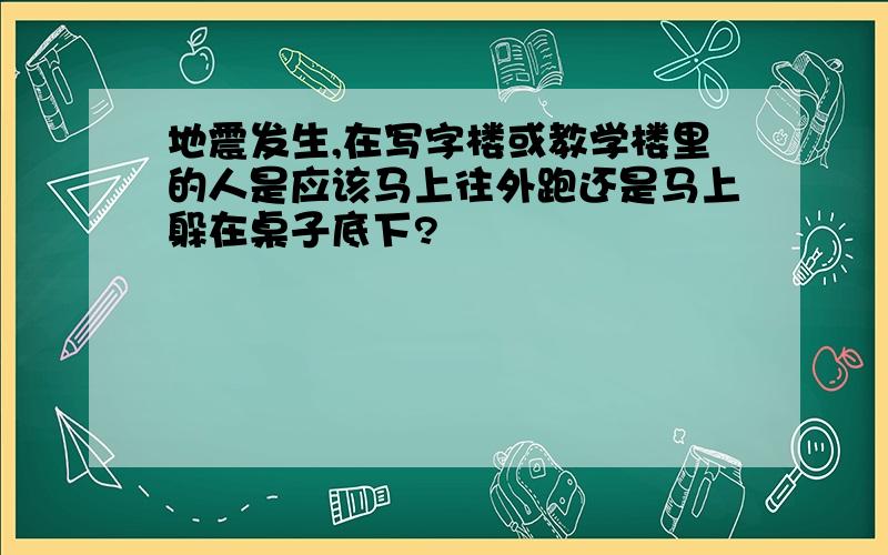 地震发生,在写字楼或教学楼里的人是应该马上往外跑还是马上躲在桌子底下?