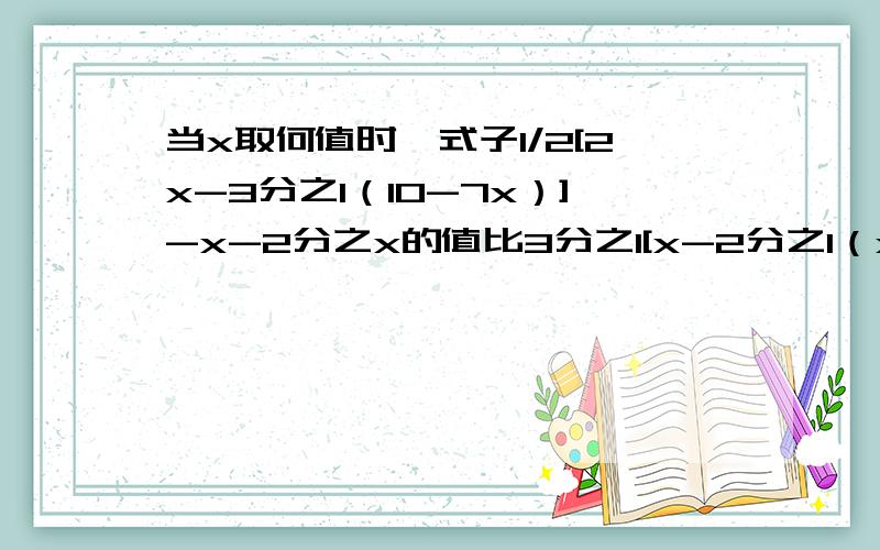 当x取何值时,式子1/2[2x-3分之1（10-7x）]-x-2分之x的值比3分之1[x-2分之1（x+1）]的值小3?