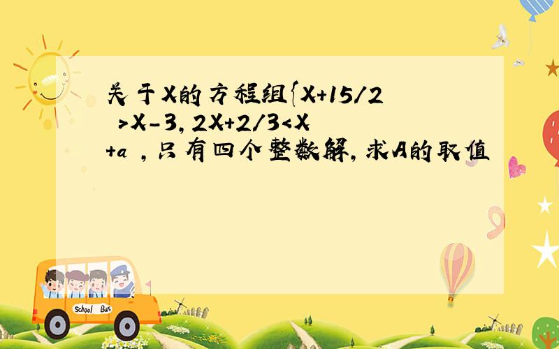 关于X的方程组{X+15/2 ＞X-3,2X+2/3＜X+a ,只有四个整数解,求A的取值