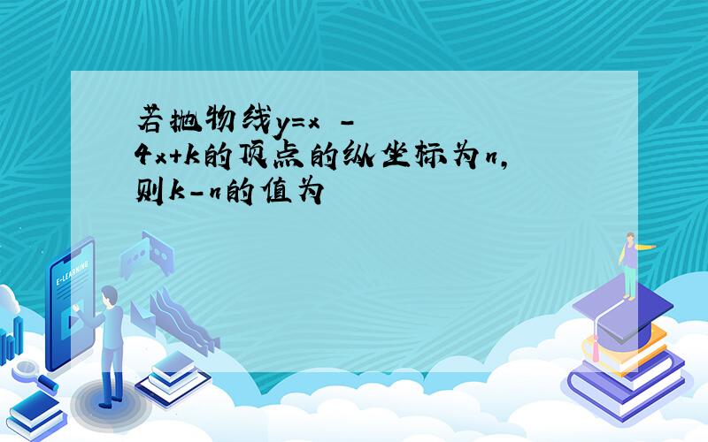 若抛物线y=x²-4x+k的顶点的纵坐标为n,则k-n的值为