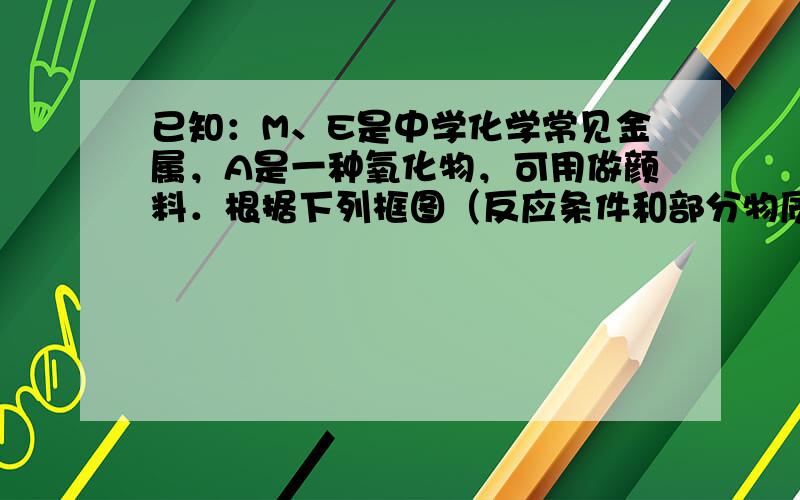 已知：M、E是中学化学常见金属，A是一种氧化物，可用做颜料．根据下列框图（反应条件和部分物质略去）回答下列问题：