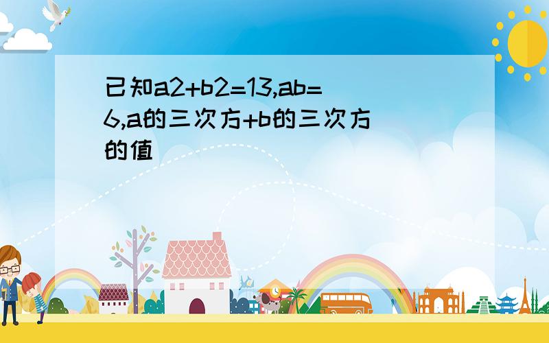 已知a2+b2=13,ab=6,a的三次方+b的三次方 的值