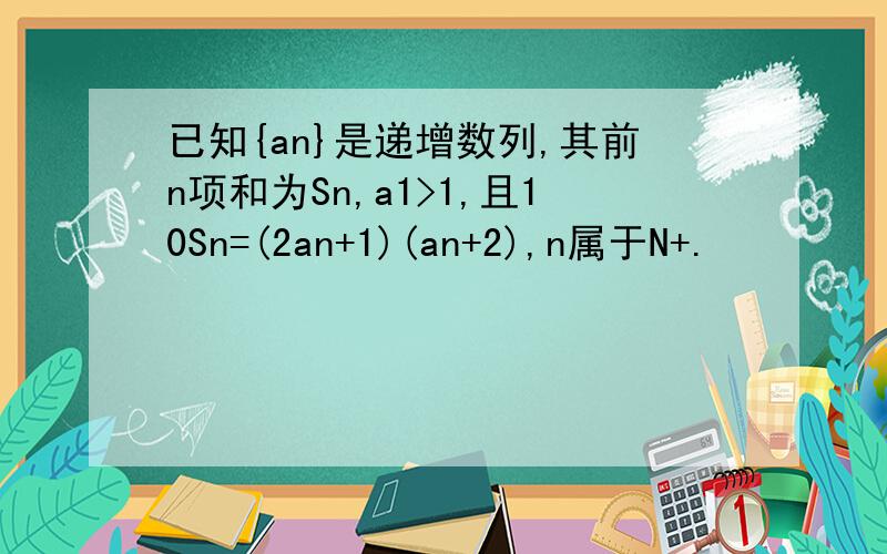 已知{an}是递增数列,其前n项和为Sn,a1>1,且10Sn=(2an+1)(an+2),n属于N+.