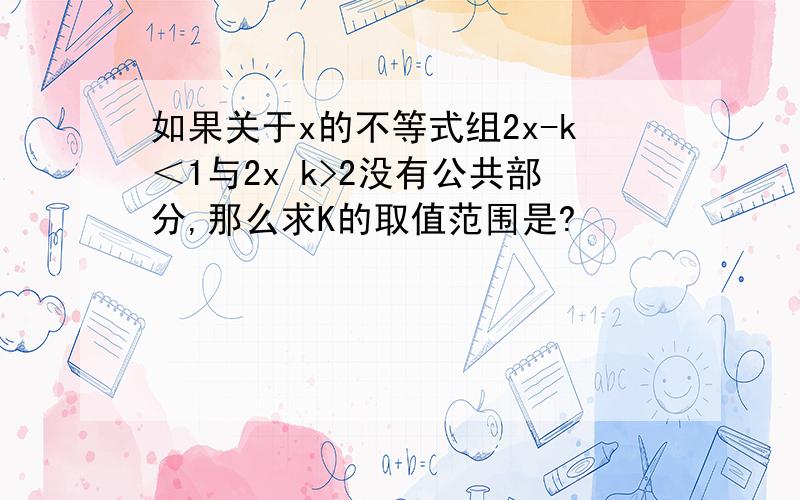 如果关于x的不等式组2x-k＜1与2x k>2没有公共部分,那么求K的取值范围是?