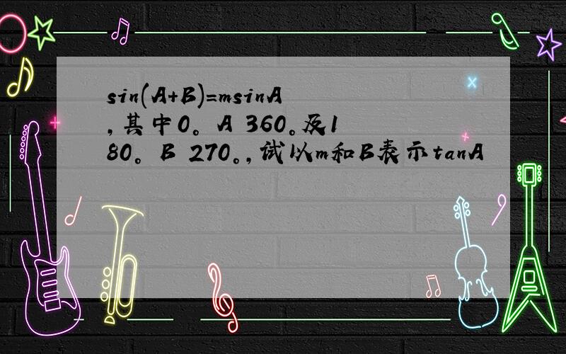 sin(A+B)=msinA,其中0°≦A≦360°及180°≦B≦270°,试以m和B表示tanA