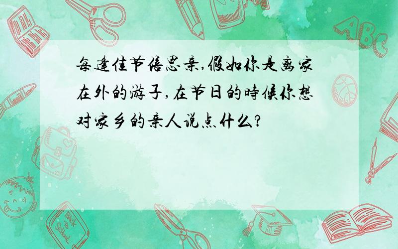 每逢佳节倍思亲,假如你是离家在外的游子,在节日的时候你想对家乡的亲人说点什么?