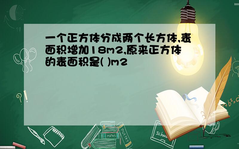 一个正方体分成两个长方体,表面积增加18m2,原来正方体的表面积是( )m2