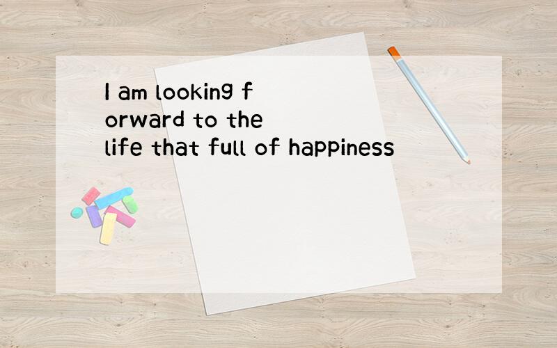 I am looking forward to the life that full of happiness