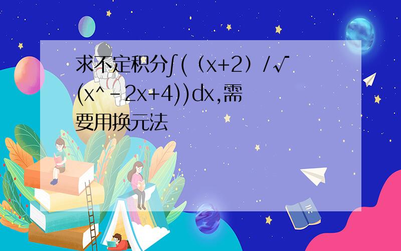 求不定积分∫(（x+2）/√(x^-2x+4))dx,需要用换元法