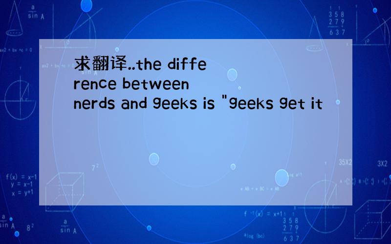 求翻译..the difference between nerds and geeks is 