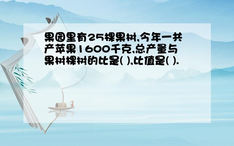 果园里有25棵果树,今年一共产苹果1600千克,总产量与果树棵树的比是( ),比值是( ).