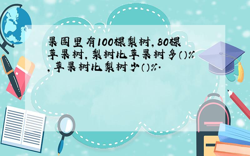 果园里有100棵梨树,80棵苹果树,梨树比苹果树多（）%,苹果树比梨树少（）%.