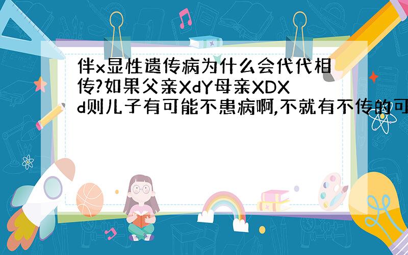 伴x显性遗传病为什么会代代相传?如果父亲XdY母亲XDXd则儿子有可能不患病啊,不就有不传的可能?