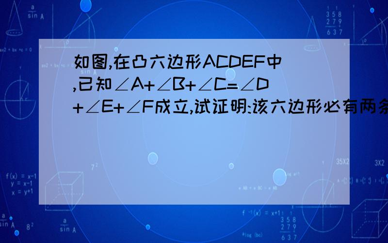 如图,在凸六边形ACDEF中,已知∠A+∠B+∠C=∠D+∠E+∠F成立,试证明:该六边形必有两条对边平行.怎么做啊?