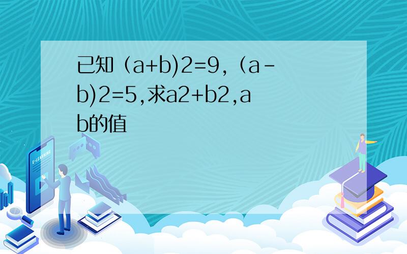 已知（a+b)2=9,（a-b)2=5,求a2+b2,ab的值