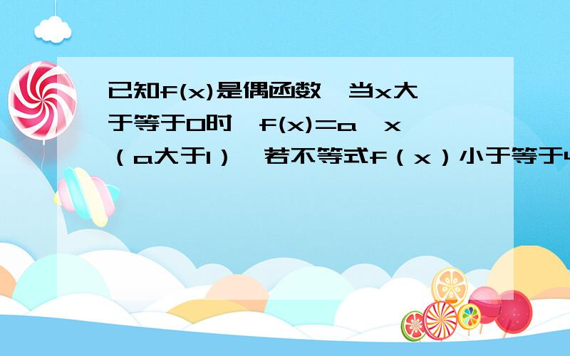 已知f(x)是偶函数,当x大于等于0时,f(x)=a^x（a大于1）,若不等式f（x）小于等于4的解集为【－2,2】 求