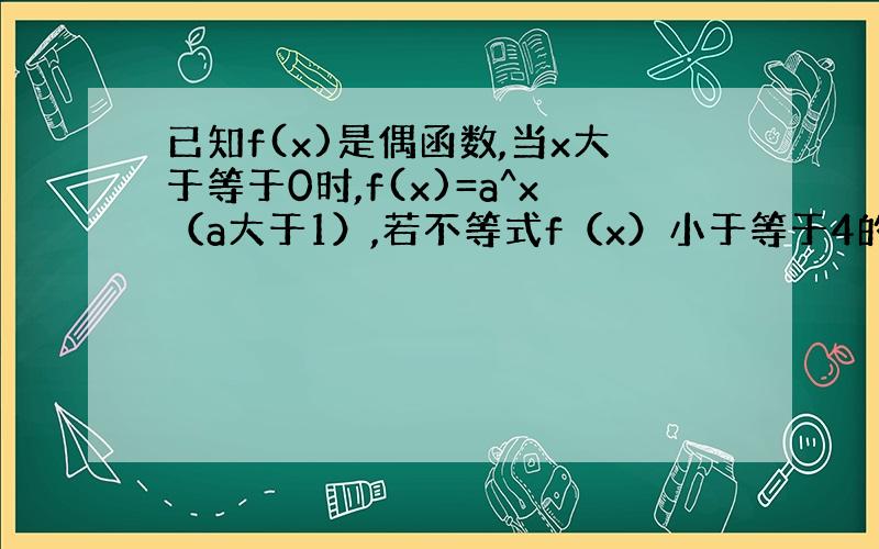 已知f(x)是偶函数,当x大于等于0时,f(x)=a^x（a大于1）,若不等式f（x）小于等于4的解集为【－2,2】