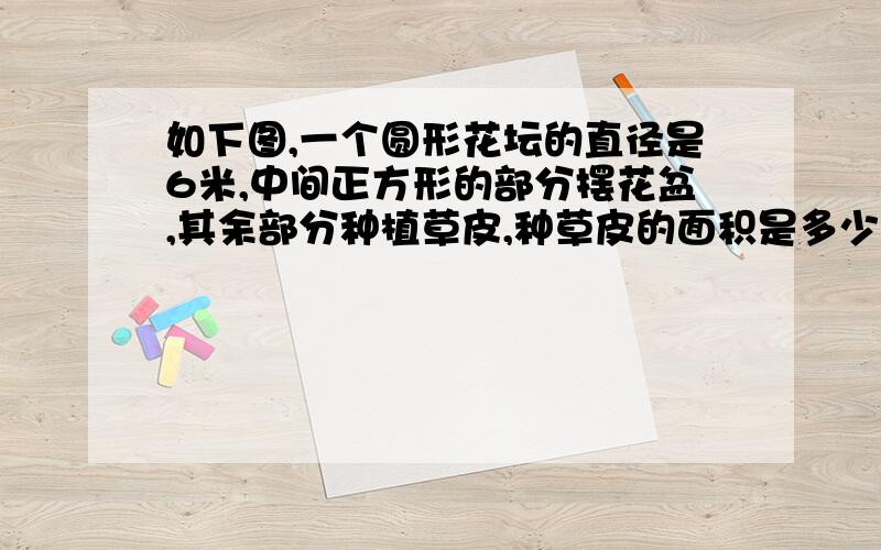 如下图,一个圆形花坛的直径是6米,中间正方形的部分摆花盆,其余部分种植草皮,种草皮的面积是多少平方米?