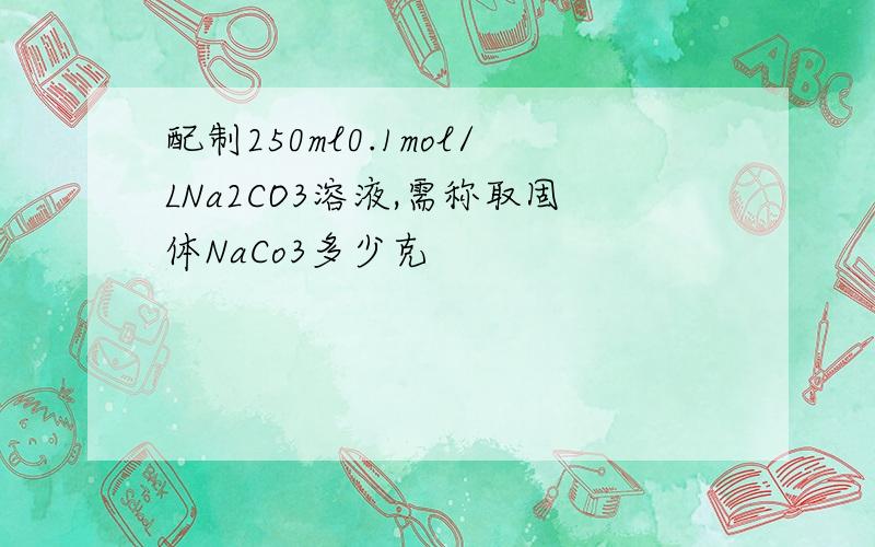 配制250ml0.1mol/LNa2CO3溶液,需称取固体NaCo3多少克