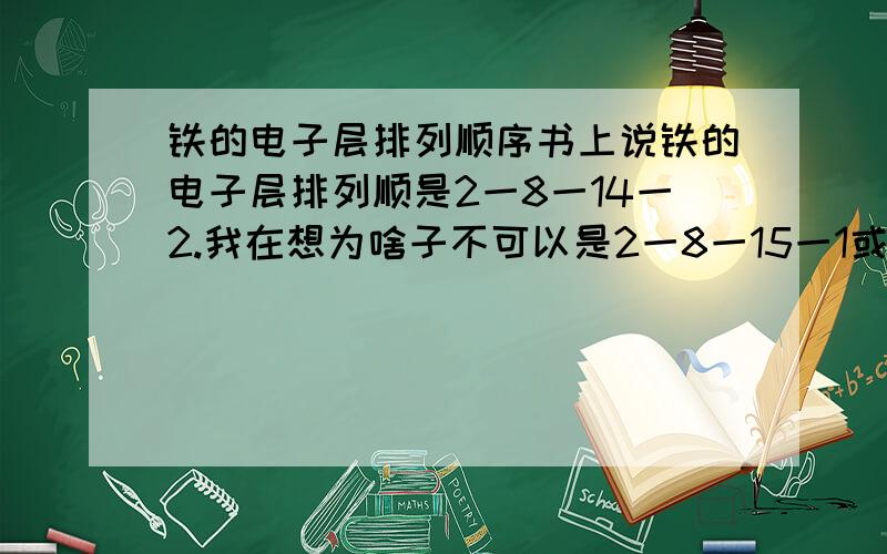 铁的电子层排列顺序书上说铁的电子层排列顺是2一8一14一2.我在想为啥子不可以是2一8一15一1或者是2一8一13一3.