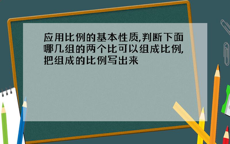 应用比例的基本性质,判断下面哪几组的两个比可以组成比例,把组成的比例写出来