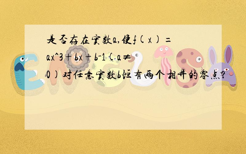 是否存在实数a,使f(x)=ax^3+bx+b-1(a≠0)对任意实数b恒有两个相异的零点?