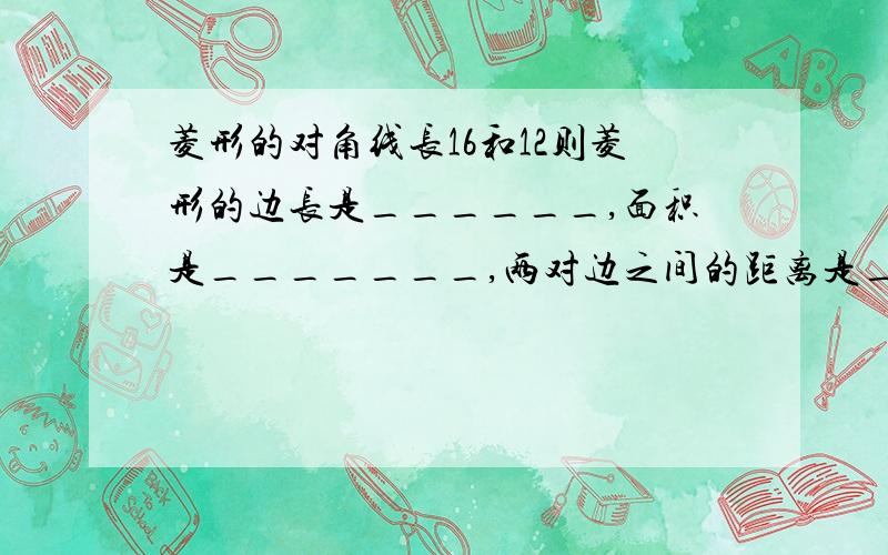 菱形的对角线长16和12则菱形的边长是______,面积是_______,两对边之间的距离是________.