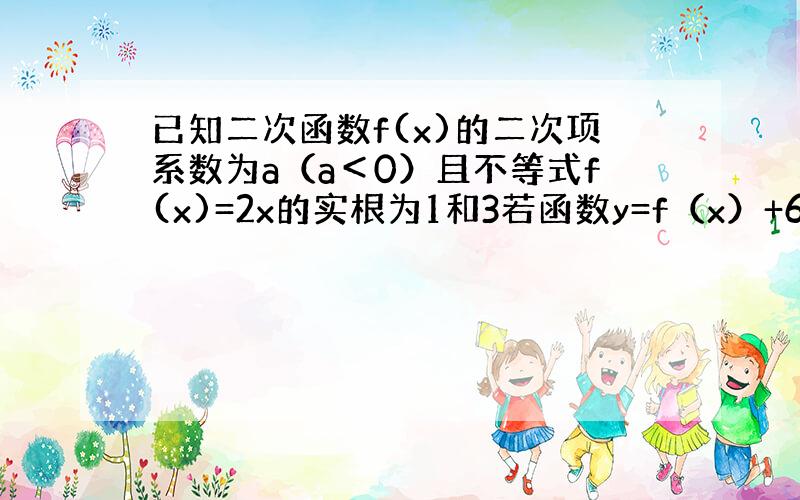 已知二次函数f(x)的二次项系数为a（a＜0）且不等式f(x)=2x的实根为1和3若函数y=f（x）+6a只有一个零点