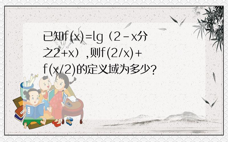 已知f(x)=lg（2-x分之2+x）,则f(2/x)+f(x/2)的定义域为多少?