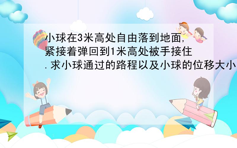 小球在3米高处自由落到地面,紧接着弹回到1米高处被手接住.求小球通过的路程以及小球的位移大小和方向