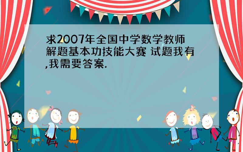 求2007年全国中学数学教师解题基本功技能大赛 试题我有,我需要答案.