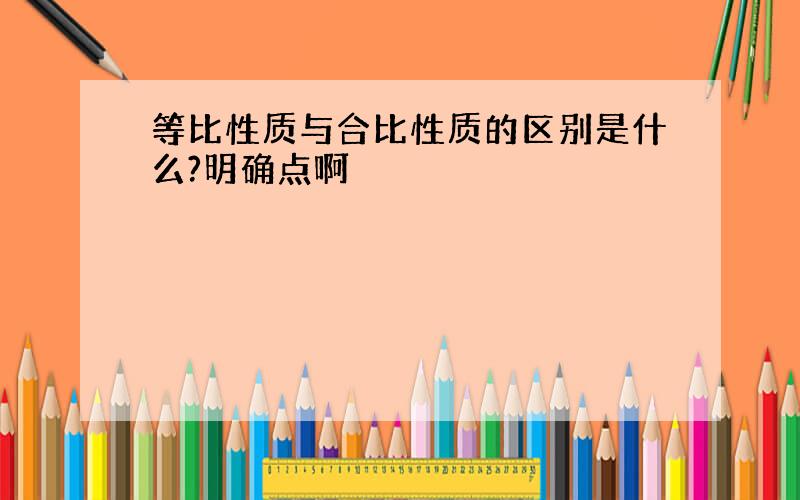 等比性质与合比性质的区别是什么?明确点啊