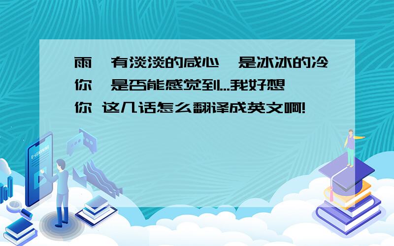 雨,有淡淡的咸心,是冰冰的冷你,是否能感觉到...我好想你 这几话怎么翻译成英文啊!