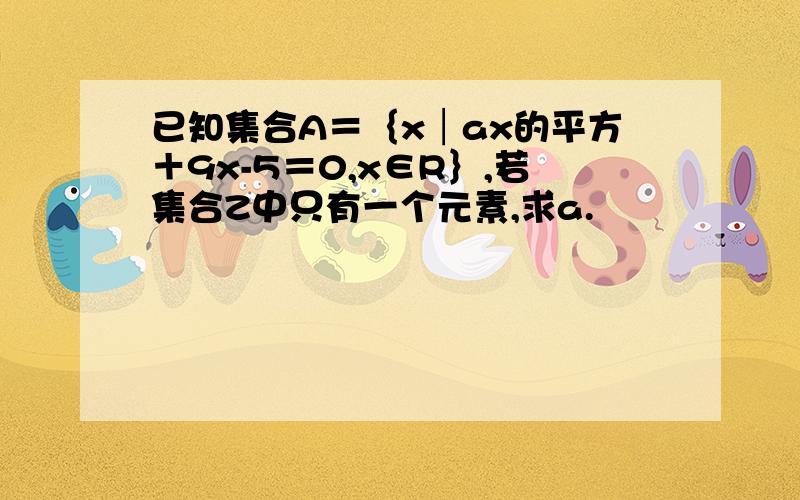 已知集合A＝｛x│ax的平方＋9x-5＝0,x∈R｝,若集合Z中只有一个元素,求a.