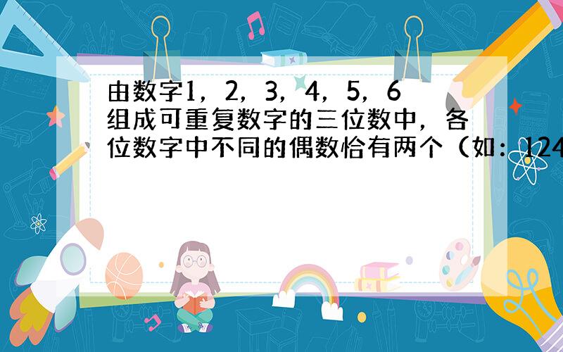 由数字1，2，3，4，5，6组成可重复数字的三位数中，各位数字中不同的偶数恰有两个（如：124，224，464，…）的三