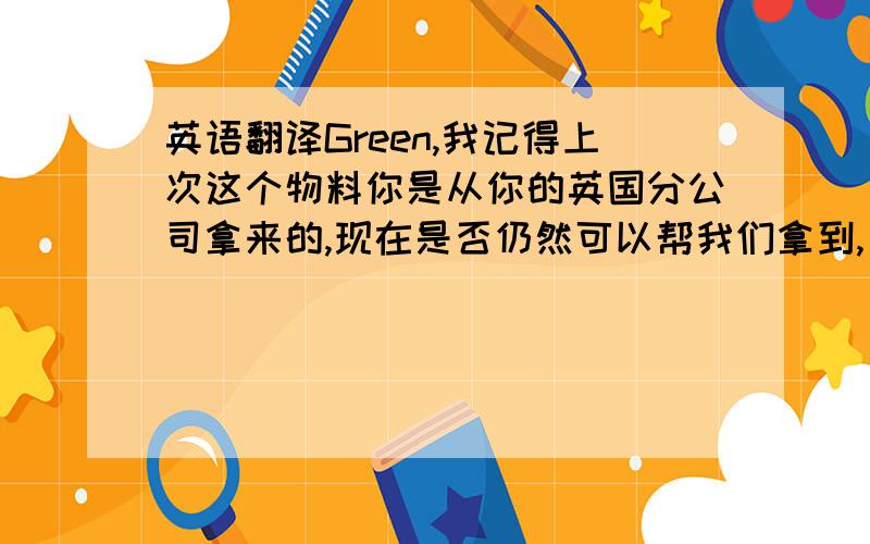 英语翻译Green,我记得上次这个物料你是从你的英国分公司拿来的,现在是否仍然可以帮我们拿到,只要20个就够用了.