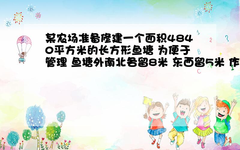 某农场准备修建一个面积4840平方米的长方形鱼塘 为便于管理 鱼塘外南北各留8米 东西留5米 作为通道 问怎样确定鱼塘的