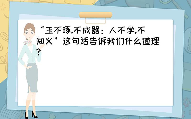 “玉不琢,不成器：人不学,不知义”这句话告诉我们什么道理?