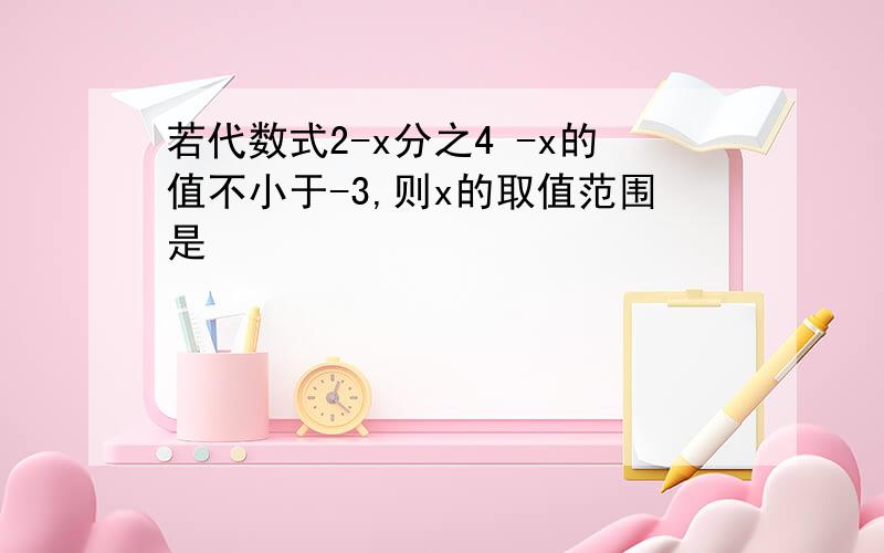 若代数式2-x分之4 -x的值不小于-3,则x的取值范围是