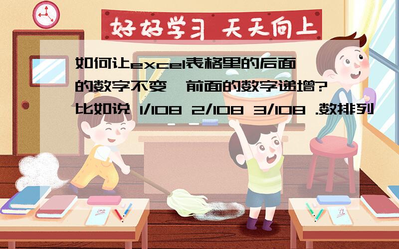 如何让excel表格里的后面的数字不变,前面的数字递增?比如说 1/108 2/108 3/108 .数排列