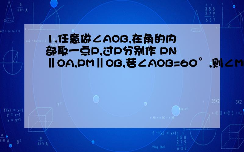 1.任意做∠AOB,在角的内部取一点P,过P分别作 PN‖OA,PM‖OB,若∠AOB=60°,则∠MPN=（ ）（有过