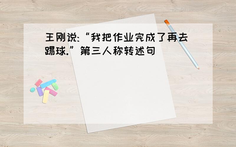 王刚说:“我把作业完成了再去踢球.”第三人称转述句