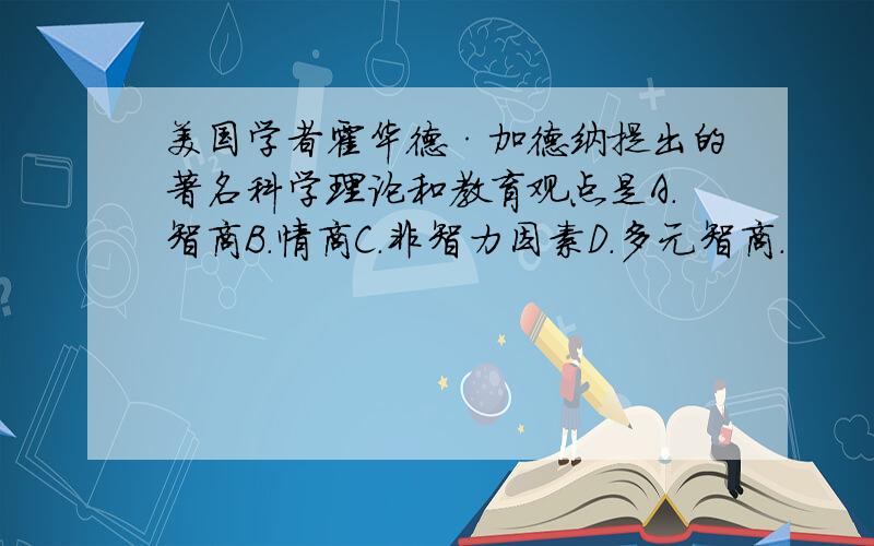 美国学者霍华德·加德纳提出的著名科学理论和教育观点是A.智商B.情商C.非智力因素D.多元智商.