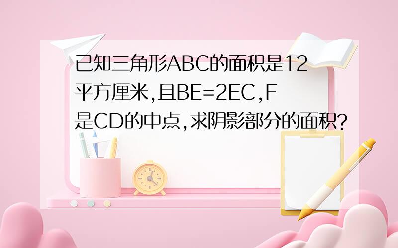 已知三角形ABC的面积是12平方厘米,且BE=2EC,F是CD的中点,求阴影部分的面积?