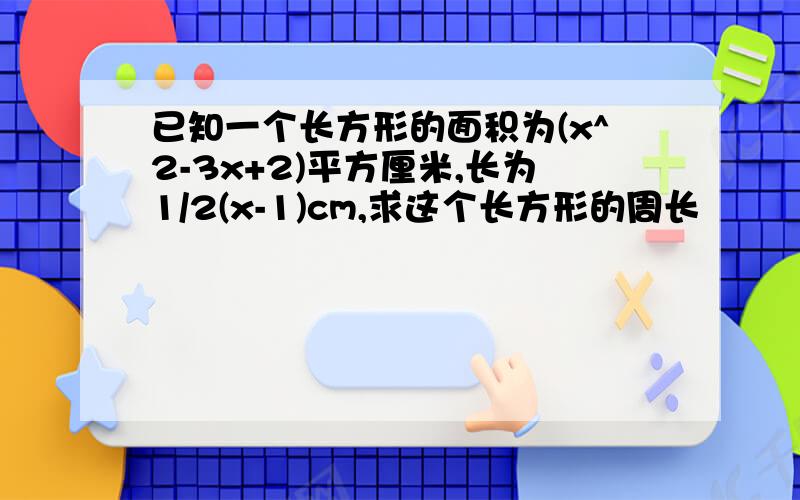 已知一个长方形的面积为(x^2-3x+2)平方厘米,长为1/2(x-1)cm,求这个长方形的周长